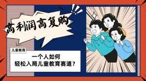 （8298期）儿童教育赛道怎么做？适合个人的操盘方法，长期可做，高利润高复购-泰戈创艺资源库