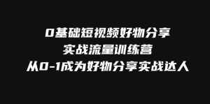 （7792期）0基础短视频好物分享实战流量训练营，从0-1成为好物分享实战达人-泰戈创艺资源库