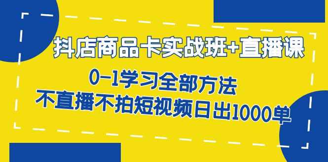 抖店商品卡实战班+直播课-8月 0-1学习全部方法 不直播不拍短视频日出1000单-泰戈创艺资源库