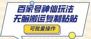 (8190期)百家号神仙玩法,无脑搬运复制粘贴,可批量操作-泰戈创艺资源库