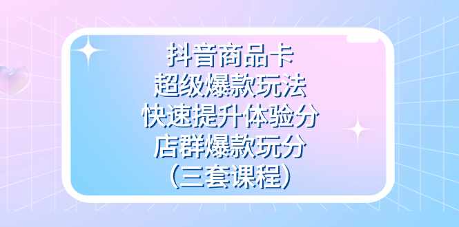 抖音商品卡-超级爆款玩法+快速提升体验分+店群爆款玩分（三套课程）-泰戈创艺资源库