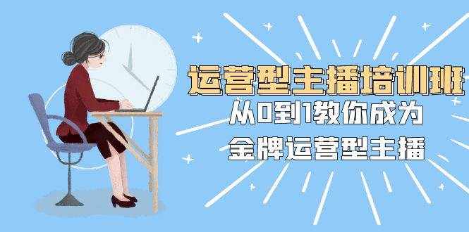 （8143期）运营型主播培训班：从0到1教你成为金牌运营型主播（25节课）-泰戈创艺资源库