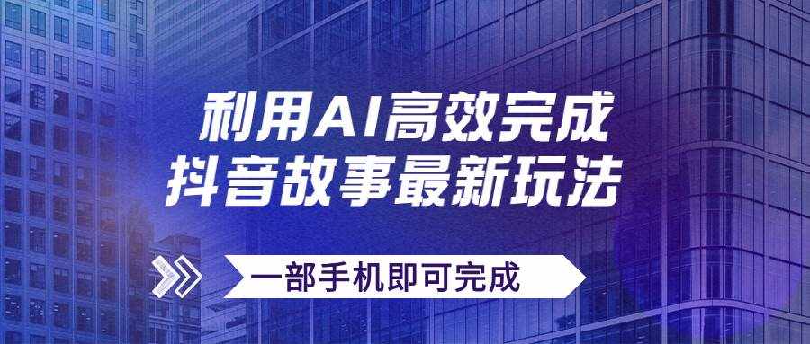 抖音故事最新玩法，通过AI一键生成文案和视频，日收入500+一部手机即可完成-泰戈创艺资源库