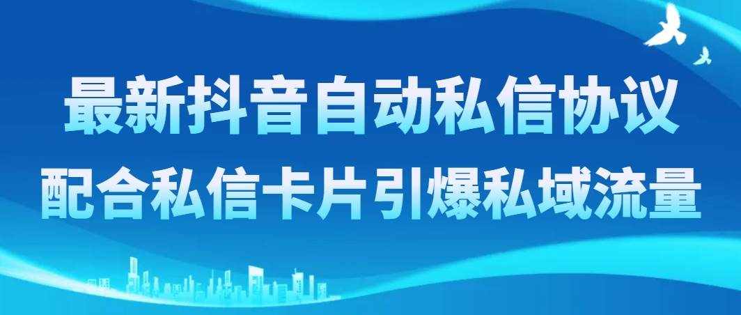 （8284期）最新抖音自动私信协议，配合私信卡片引爆私域流量-泰戈创艺资源库