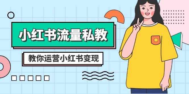（8381期）小红书-流量私教课：全方位教你运营小红书变现（22节课）-泰戈创艺资源库