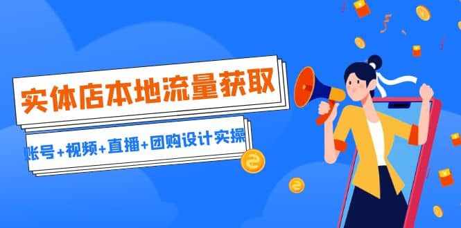 实体店本地流量获取（账号+视频+直播+团购设计实操）引流获客+同城流量曝光-泰戈创艺资源库