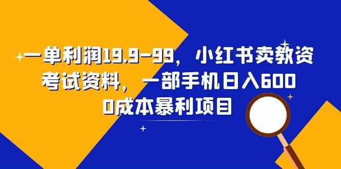 一单利润19.9-99，小红书卖教资考试资料，一部手机日入600（教程+资料）-泰戈创艺资源库