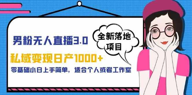 男粉无人直播3.0私域变现日产1000+，零基础小白上手简单，适合个人或工作室-泰戈创艺资源库