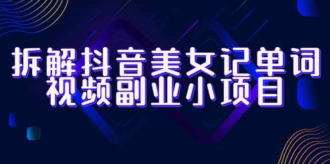 拆解抖音美女记单词视频副业小项目，一条龙玩法大解析（教程+素材）-泰戈创艺资源库