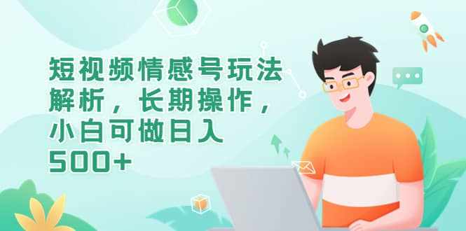 短视频情感号玩法解析，长期操作，小白可做日入500+-泰戈创艺资源库