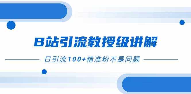 （7997期）B站引流教授级讲解，细节满满，日引流100+精准粉不是问题-泰戈创艺资源库