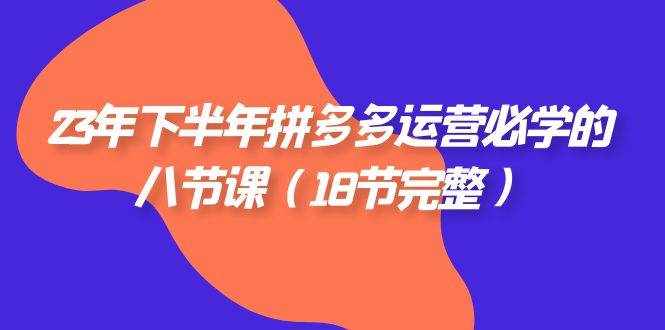 （7574期）23年下半年拼多多·运营必学的八节课（18节完整）-泰戈创艺资源库