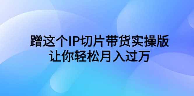 蹭这个IP切片带货实操版，让你轻松月入过万（教程+素材）-泰戈创艺资源库