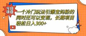 一个冷门玩法引爆宝妈粉的同时还可以变现，长期项目轻松日入300+-泰戈创艺资源库