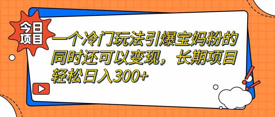 一个冷门玩法引爆宝妈粉的同时还可以变现，长期项目轻松日入300+-泰戈创艺资源库