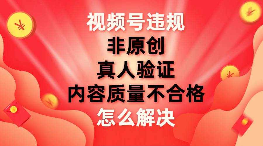 （7692期）视频号【非原创，内容质量不合格，真人验证】违规怎么解决-泰戈创艺资源库