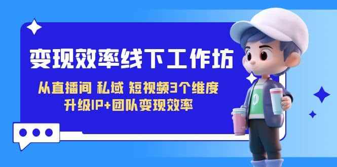 变现-效率线下工作坊，从直播间、私域、短视频3个维度 升级IP+团队变现效率-泰戈创艺资源库