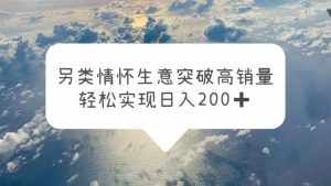 另类情怀信息差生意，突破高销量，轻松实现日入200+-泰戈创艺资源库