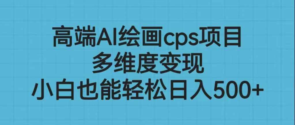 高端AI绘画cps项目，多维度变现，小白也能轻松日入500+-泰戈创艺资源库
