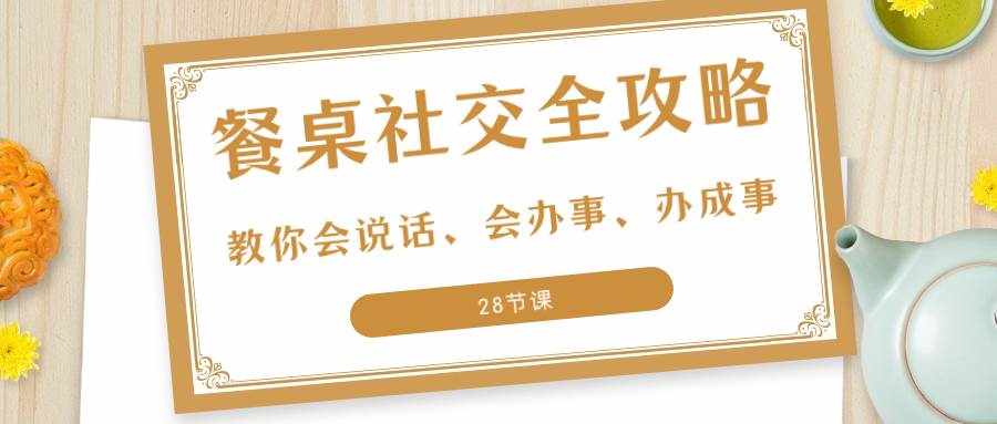 （8352期）27项·餐桌社交 全攻略：教你会说话、会办事、办成事（28节课）-泰戈创艺资源库