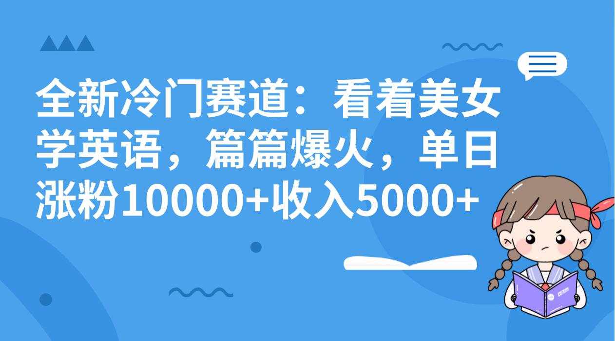 （8194期）全新冷门赛道：看着美女学英语，篇篇爆火，单日涨粉10000+收入5000+-泰戈创艺资源库