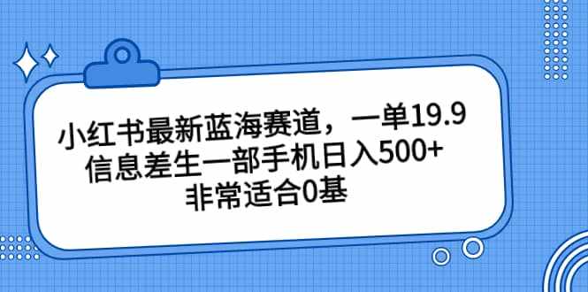 小红书最新蓝海赛道，一单19.9，信息差生一部手机日入500+，非常适合0基础小白-泰戈创艺资源库