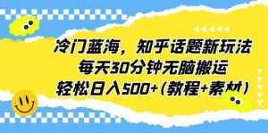 冷门蓝海,知乎话题新玩法,每天30分钟无脑搬运,轻松日入500+(教程+素材)-泰戈创艺资源库