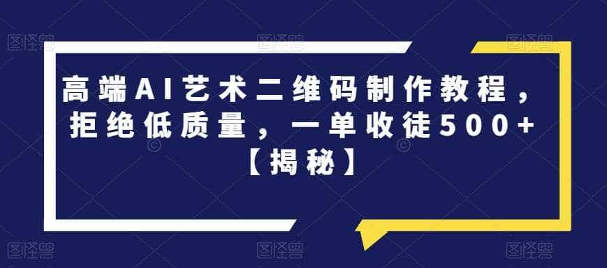 高端AI艺术二维码制作教程，拒绝低质量，一单收徒500+【揭秘】-泰戈创艺资源库
