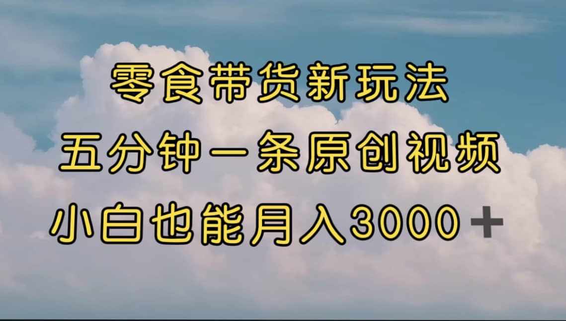 零食带货新玩法，5分钟一条原创视频，新手小白也能轻松月入3000+ （教程）-泰戈创艺资源库