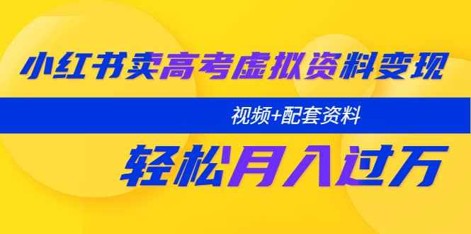 小红书卖高考虚拟资料变现分享课：轻松月入过万（视频+配套资料）-泰戈创艺资源库
