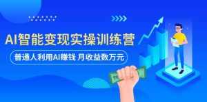 AI智能变现实操训练营：普通人利用AI赚钱 月收益数万元（全套课程+文档）-泰戈创艺资源库