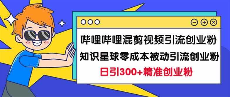 哔哩哔哩混剪视频引流创业粉日引300+知识星球零成本被动引流创业粉一天300+-泰戈创艺资源库