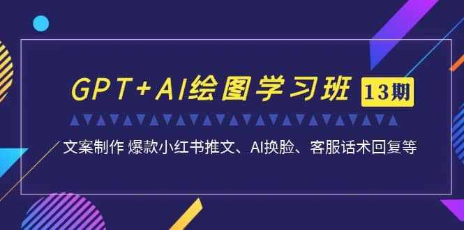 GPT+AI绘图学习班【第13期】 文案制作 爆款小红书推文、AI换脸、客服话术-泰戈创艺资源库