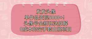 发发头像，单作品变现5000+！头像号全新玩法拆解，0成本的空手套白狼项目-泰戈创艺资源库