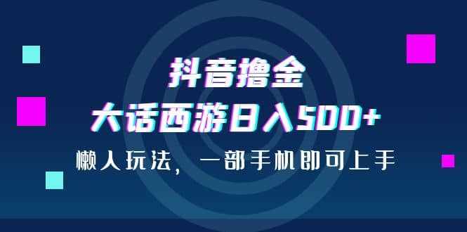 抖音撸金，大话西游日入500+，懒人玩法，一部手机即可上手-泰戈创艺资源库