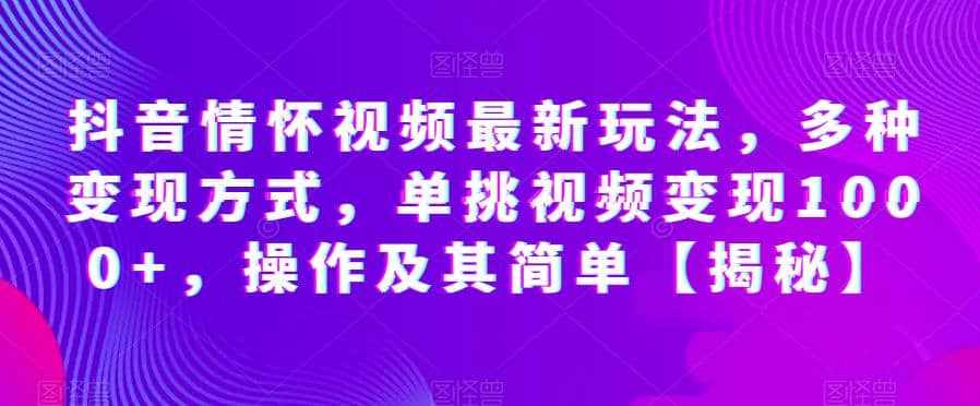 抖音情怀视频最新玩法，多种变现方式，单挑视频变现1000+，操作及其简单【揭秘】-泰戈创艺资源库