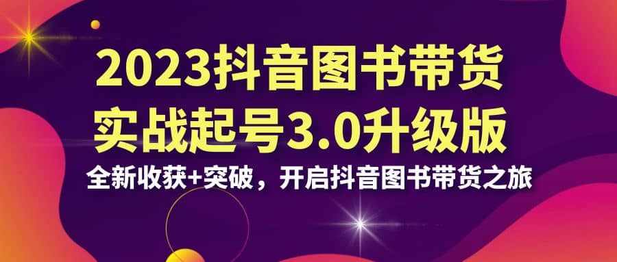 2023抖音 图书带货实战起号3.0升级版：全新收获+突破，开启抖音图书带货之旅-泰戈创艺资源库