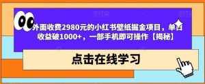 外面收费2980元的小红书壁纸掘金项目，单日收益破1000+，一部手机即可操作【揭秘】-泰戈创艺资源库