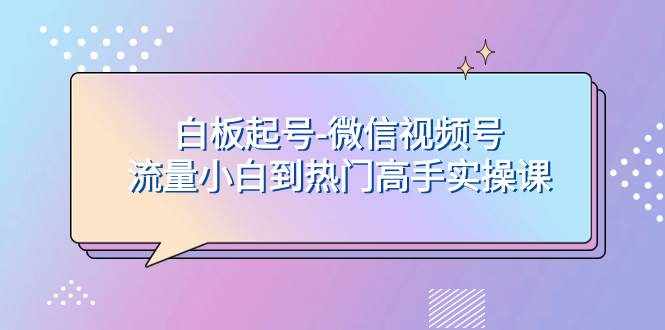 （7955期）白板起号-微信视频号流量小白到热门高手实操课-泰戈创艺资源库