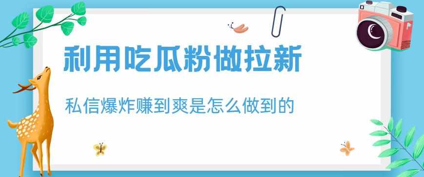 利用吃瓜粉做拉新，私信爆炸日入1000+赚到爽是怎么做到的【揭秘】-泰戈创艺资源库