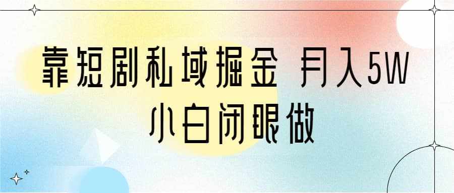 靠短剧私域掘金 月入5W 小白闭眼做（教程+2T资料）-泰戈创艺资源库