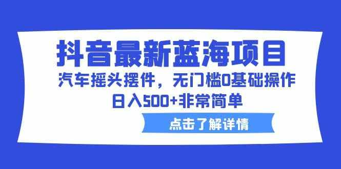 抖音最新蓝海项目，汽车摇头摆件，无门槛0基础操作，日入500+非常简单-泰戈创艺资源库