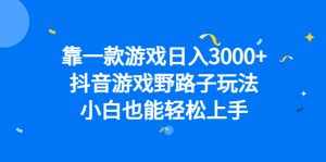 靠一款游戏日入3000+，抖音游戏野路子玩法，小白也能轻松上手-泰戈创艺资源库
