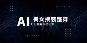 （8210期）抖音最新最火【AI美女换装跳舞】无人直播互动玩法（含全套开播教程+软件…-泰戈创艺资源库