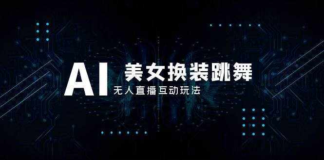 （8210期）抖音最新最火【AI美女换装跳舞】无人直播互动玩法（含全套开播教程+软件…-泰戈创艺资源库