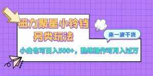 （8323期）磁力聚星小铃铛另类玩法，小白也可日入500+，熟练操作可月入过万-泰戈创艺资源库