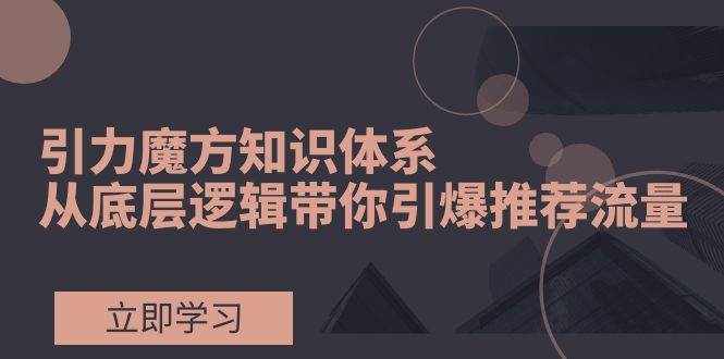 （7950期）引力魔方知识体系，从底层逻辑带你引爆荐推流量！-泰戈创艺资源库