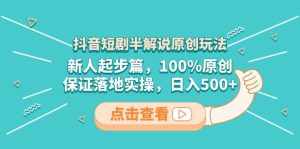 （8317期）抖音短剧半解说原创玩法，新人起步篇，100%原创，保证落地实操，日入500+-泰戈创艺资源库