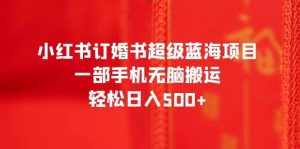 小红书订婚书超级蓝海项目，一部手机无脑搬运，轻松日入500+-泰戈创艺资源库