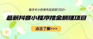 最新抖音小程序撸金躺赚项目,一部手机每天半小时,单个作品变现1300+-泰戈创艺资源库